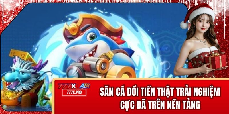 Săn Cá Đổi Tiền Thật - Trải Nghiệm Cực Đã Trên Nền Tảng